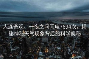 大連奇觀(guān)，一夜之間閃電7694次，揭秘神秘天氣現象背后的科學(xué)奧秘