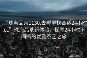 “珠海品茶1130.去哪里找合適24小時(shí).cc”珠海品茶新體驗，探尋24小時(shí)不間斷的優(yōu)雅茶藝之旅