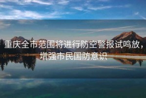 重慶全市范圍將進(jìn)行防空警報試鳴放，增強市民國防意識
