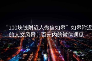 “100塊錢(qián)附近人微信如皋”如皋附近的人文風(fēng)景，百元內的微信遇見(jiàn)