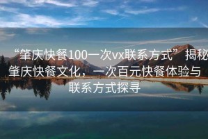 “肇慶快餐100一次vx聯(lián)系方式”揭秘肇慶快餐文化，一次百元快餐體驗與聯(lián)系方式探尋