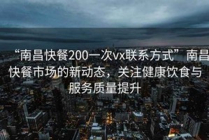 “南昌快餐200一次vx聯(lián)系方式”南昌快餐市場(chǎng)的新動(dòng)態(tài)，關(guān)注健康飲食與服務(wù)質(zhì)量提升