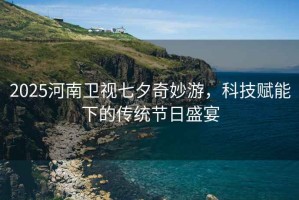 2025河南衛視七夕奇妙游，科技賦能下的傳統節日盛宴