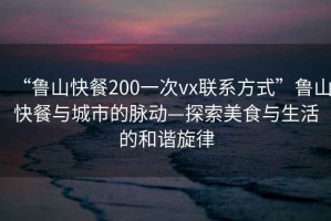 “魯山快餐200一次vx聯(lián)系方式”魯山快餐與城市的脈動(dòng)—探索美食與生活的和諧旋律