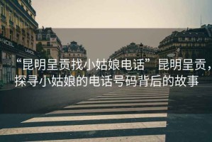 “昆明呈貢找小姑娘電話(huà)”昆明呈貢，探尋小姑娘的電話(huà)號碼背后的故事