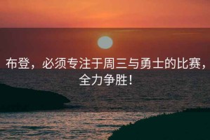 布登，必須專(zhuān)注于周三與勇士的比賽，全力爭勝！