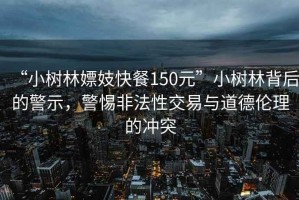 “小樹(shù)林嫖妓快餐150元”小樹(shù)林背后的警示，警惕非法性交易與道德倫理的沖突