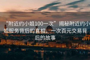 “附近約小姐100一次”揭秘附近約小姐服務(wù)背后的真相，一次百元交易背后的故事