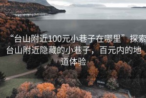 “臺山附近100元小巷子在哪里”探索臺山附近隱藏的小巷子，百元內的地道體驗