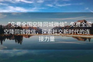 “免費全國空降同城微信”免費全國空降同城微信，探索社交新時(shí)代的連接力量