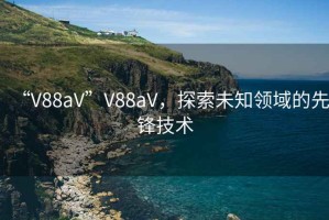 “V88aV”V88aV，探索未知領(lǐng)域的先鋒技術(shù)