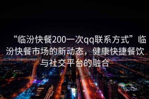 “臨汾快餐200一次qq聯(lián)系方式”臨汾快餐市場(chǎng)的新動(dòng)態(tài)，健康快捷餐飲與社交平臺的融合