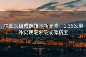 中國突破成像技術(shù)新高峰，1.36公里外實(shí)現毫米級成像精度