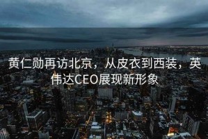 黃仁勛再訪(fǎng)北京，從皮衣到西裝，英偉達CEO展現新形象