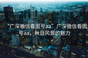 “廣深微信看圖號aa”廣深微信看圖號aa，秋日風(fēng)景的魅力