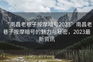 “南昌老巷子按摩暗號2023”南昌老巷子按摩暗號的魅力與秘密，2023最新資訊