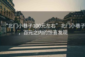 “北門(mén)小巷子100元左右”北門(mén)小巷子，百元之內的驚喜發(fā)現