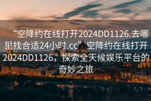 “空降約在線(xiàn)打開(kāi)2024DD1126.去哪里找合適24小時(shí).cc”空降約在線(xiàn)打開(kāi)2024DD1126，探索全天候娛樂(lè )平臺的奇妙之旅