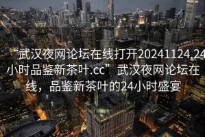 “武漢夜網(wǎng)論壇在線(xiàn)打開(kāi)20241124.24小時(shí)品鑒新茶葉.cc”武漢夜網(wǎng)論壇在線(xiàn)，品鑒新茶葉的24小時(shí)盛宴