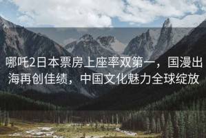 哪吒2日本票房上座率雙第一，國漫出海再創(chuàng  )佳績(jì)，中國文化魅力全球綻放