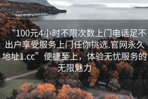 “100元4小時(shí)不限次數上門(mén)電話(huà)足不出戶(hù)享受服務(wù)上門(mén)任你挑選.官網(wǎng)永久地址1.cc”便捷至上，體驗無(wú)憂(yōu)服務(wù)的無(wú)限魅力