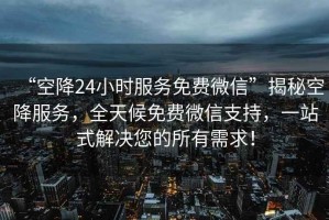 “空降24小時(shí)服務(wù)免費微信”揭秘空降服務(wù)，全天候免費微信支持，一站式解決您的所有需求！