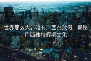 世界那么大，唯有廣西在放假—揭秘廣西獨特假期文化