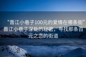 “晉江小巷子100元的愛(ài)情在哪條街”晉江小巷子深處的秘密，尋找那條百元之戀的街道