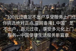 “100元過(guò)夜足不出戶(hù)享受服務(wù)上門(mén)任你挑選絕對正點(diǎn).官網(wǎng)備用1.中國”足不出戶(hù)，百元過(guò)夜，享受多元化上門(mén)服務(wù)—中國便捷生活服務(wù)新篇章