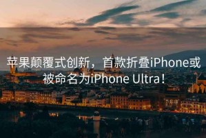 蘋(píng)果顛覆式創(chuàng  )新，首款折疊iPhone或被命名為iPhone Ultra！