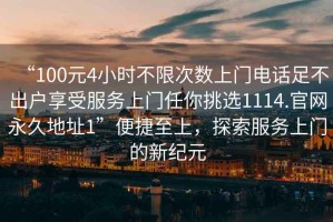 “100元4小時(shí)不限次數上門(mén)電話(huà)足不出戶(hù)享受服務(wù)上門(mén)任你挑選1114.官網(wǎng)永久地址1”便捷至上，探索服務(wù)上門(mén)的新紀元