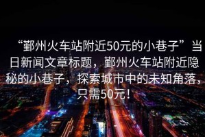 “鄞州火車(chē)站附近50元的小巷子”當日新聞文章標題，鄞州火車(chē)站附近隱秘的小巷子，探索城市中的未知角落，只需50元！
