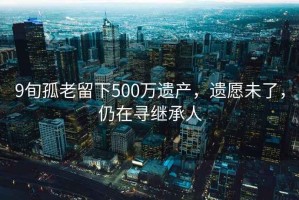 9旬孤老留下500萬(wàn)遺產(chǎn)，遺愿未了，仍在尋繼承人