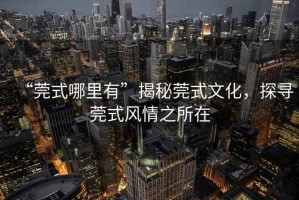 “莞式哪里有”揭秘莞式文化，探尋莞式風(fēng)情之所在