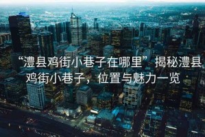 “澧縣雞街小巷子在哪里”揭秘澧縣雞街小巷子，位置與魅力一覽