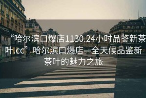 “哈爾濱口爆店1130.24小時(shí)品鑒新茶葉.cc”哈爾濱口爆店—全天候品鑒新茶葉的魅力之旅
