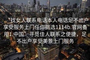 “找女人聯(lián)系電話(huà)本人電話(huà)足不出戶(hù)享受服務(wù)上門(mén)任你挑選1114b.官網(wǎng)備用1.中國”尋覓佳人聯(lián)系之便捷，足不出戶(hù)享受美景上門(mén)服務(wù)