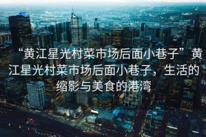 “黃江星光村菜市場(chǎng)后面小巷子”黃江星光村菜市場(chǎng)后面小巷子，生活的縮影與美食的港灣