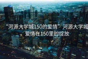 “河源大學(xué)城150的愛(ài)情”河源大學(xué)城，愛(ài)情在150里的綻放