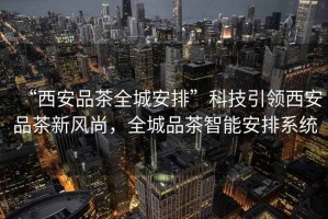 “西安品茶全城安排”科技引領(lǐng)西安品茶新風(fēng)尚，全城品茶智能安排系統