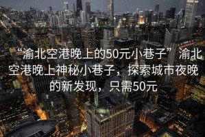 “渝北空港晚上的50元小巷子”渝北空港晚上神秘小巷子，探索城市夜晚的新發(fā)現，只需50元