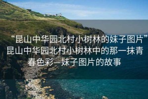 “昆山中華園北村小樹(shù)林的妹子圖片”昆山中華園北村小樹(shù)林中的那一抹青春色彩—妹子圖片的故事