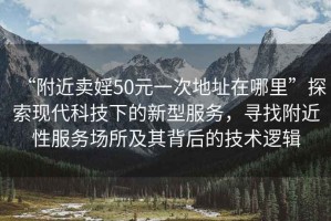 “附近賣(mài)婬50元一次地址在哪里”探索現代科技下的新型服務(wù)，尋找附近性服務(wù)場(chǎng)所及其背后的技術(shù)邏輯