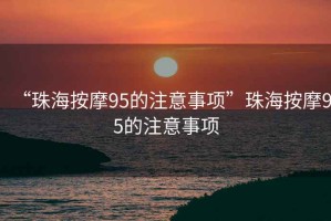“珠海按摩95的注意事項”珠海按摩95的注意事項