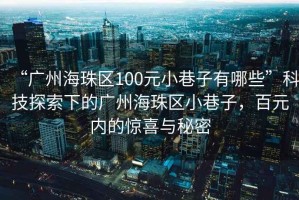 “廣州海珠區100元小巷子有哪些”科技探索下的廣州海珠區小巷子，百元內的驚喜與秘密