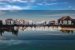 香江影壇風(fēng)云錄，一代第一惡人隕落，影迷心中永恒的惡棍形象