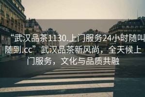 “武漢品茶1130.上門(mén)服務(wù)24小時(shí)隨叫隨到.cc”武漢品茶新風(fēng)尚，全天候上門(mén)服務(wù)，文化與品質(zhì)共融