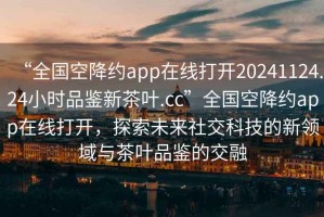 “全國空降約app在線(xiàn)打開(kāi)20241124.24小時(shí)品鑒新茶葉.cc”全國空降約app在線(xiàn)打開(kāi)，探索未來(lái)社交科技的新領(lǐng)域與茶葉品鑒的交融