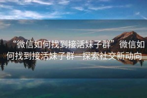 “微信如何找到接活妹子群”微信如何找到接活妹子群—探索社交新動(dòng)向