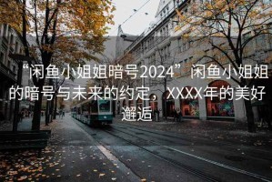 “閑魚(yú)小姐姐暗號2024”閑魚(yú)小姐姐的暗號與未來(lái)的約定，XXXX年的美好邂逅